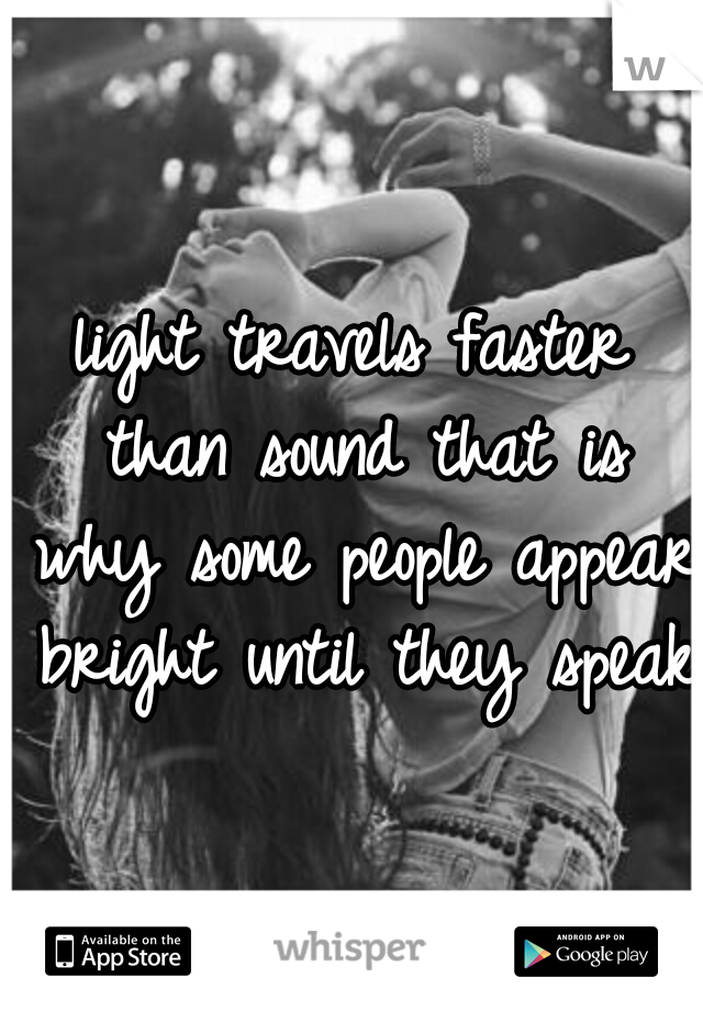 light travels faster than sound that is why some people appear bright until they speak