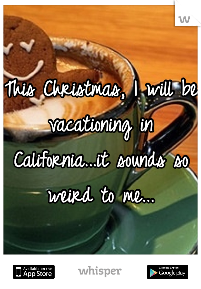 This Christmas, I will be vacationing in California...it sounds so weird to me...
