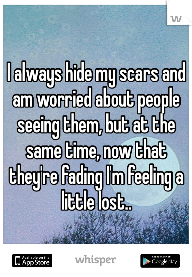 I always hide my scars and am worried about people seeing them, but at the same time, now that they're fading I'm feeling a little lost..