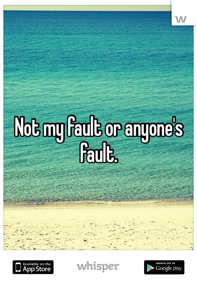 Not my fault or anyone's fault.