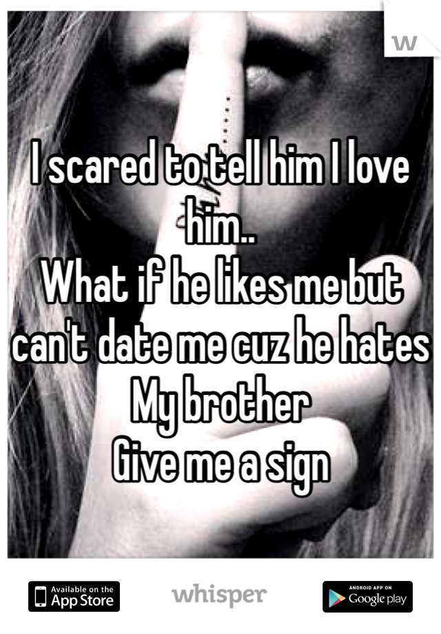 I scared to tell him I love him..
What if he likes me but can't date me cuz he hates My brother
Give me a sign