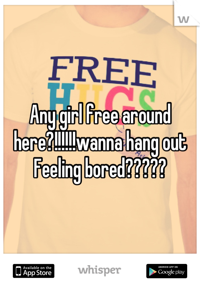 Any girl free around here?!!!!!!wanna hang out
Feeling bored?????