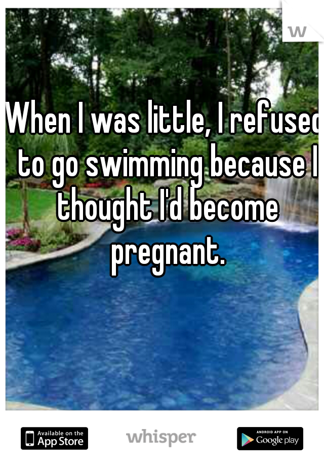 When I was little, I refused to go swimming because I thought I'd become pregnant.