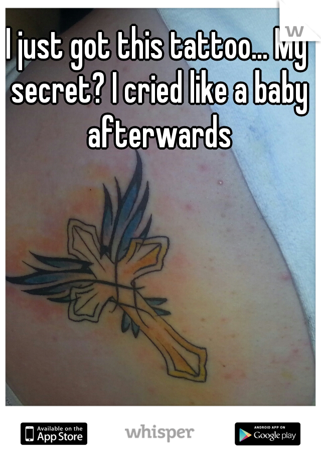 I just got this tattoo... My secret? I cried like a baby afterwards