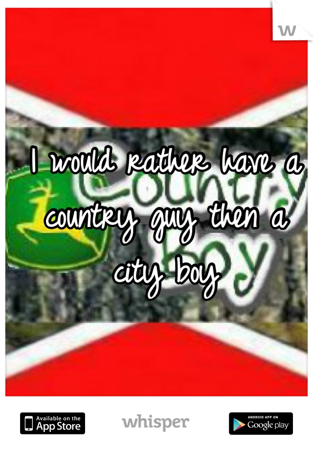 I would rather have a country guy then a city boy