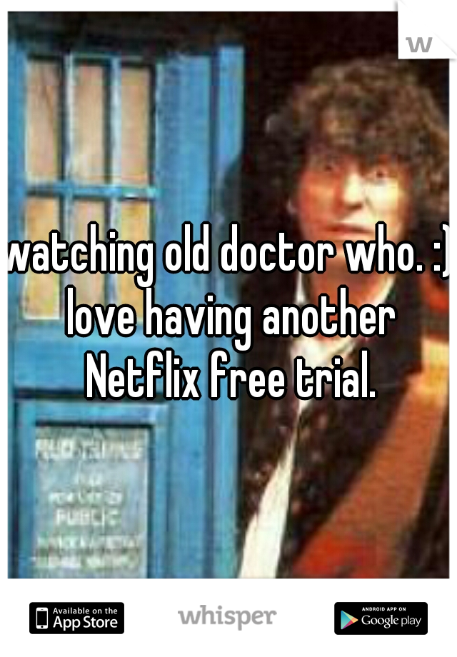 watching old doctor who. :) love having another Netflix free trial.