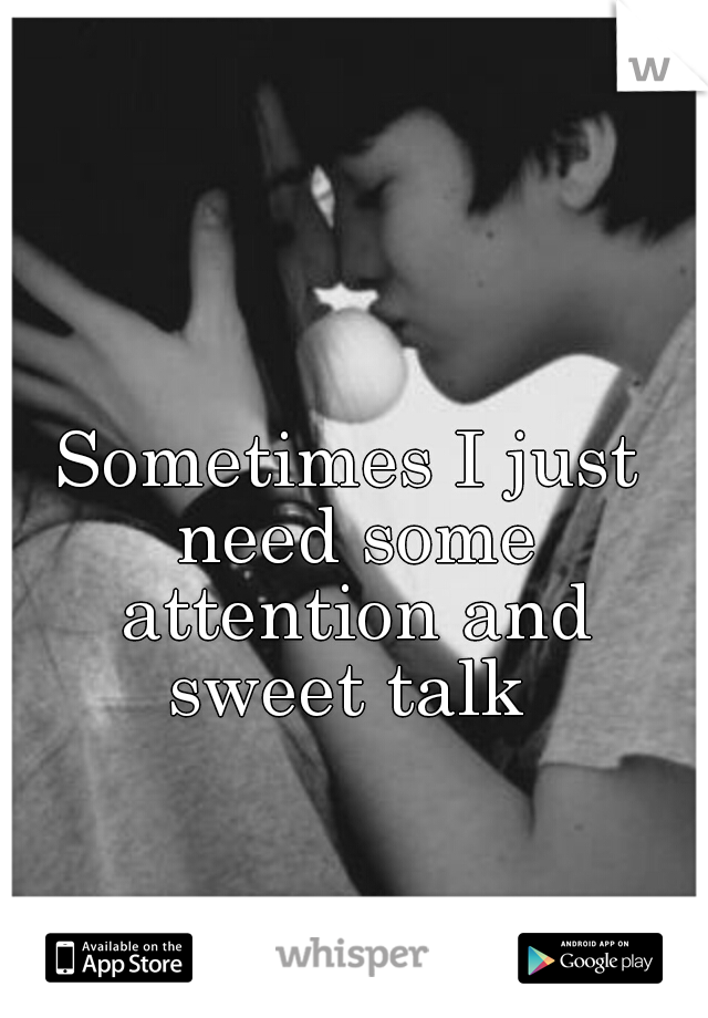 Sometimes I just need some attention and sweet talk 