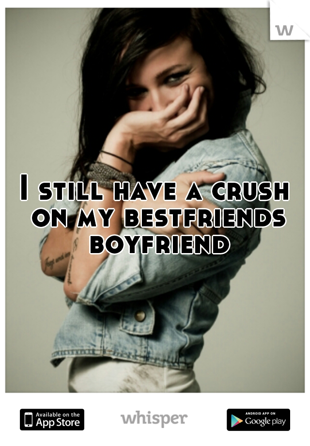 I still have a crush on my bestfriends boyfriend