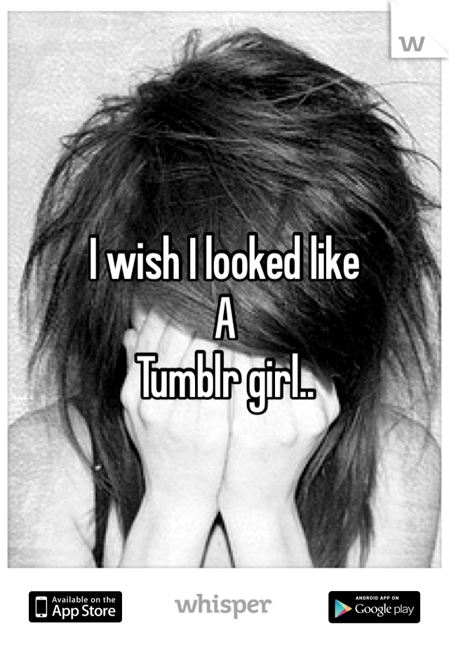 I wish I looked like 
A 
Tumblr girl..