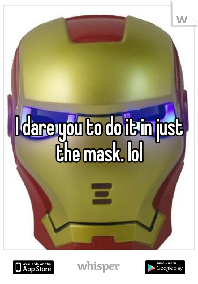 I dare you to do it in just the mask. lol 