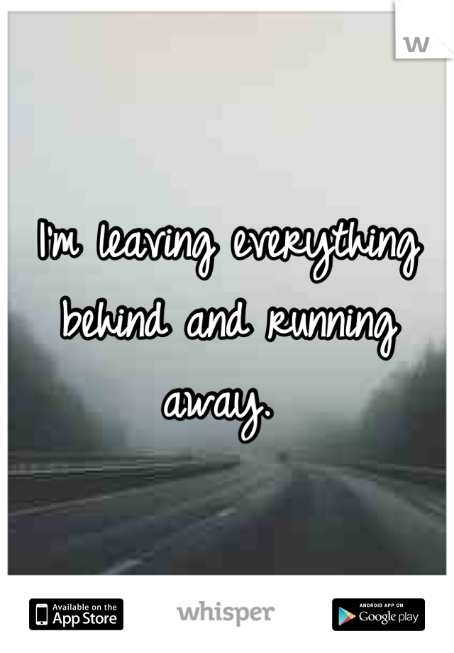 I'm leaving everything behind and running away. 