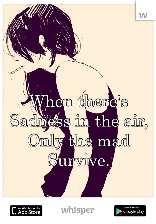 When there's 
Sadness in the air, 
Only the mad 
Survive.