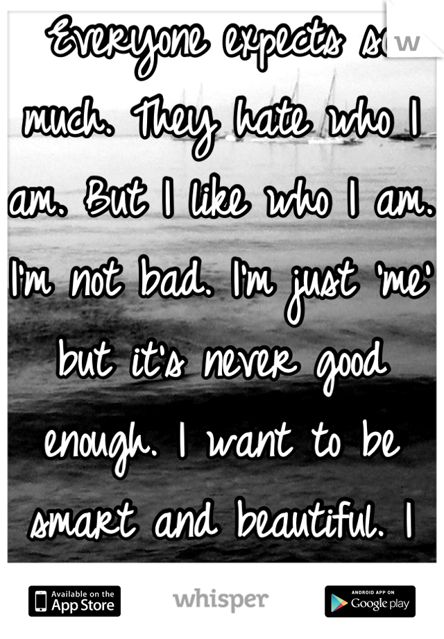 Everyone expects so much. They hate who I am. But I like who I am. I'm not bad. I'm just 'me' but it's never good enough. I want to be smart and beautiful. I want to be loved. 