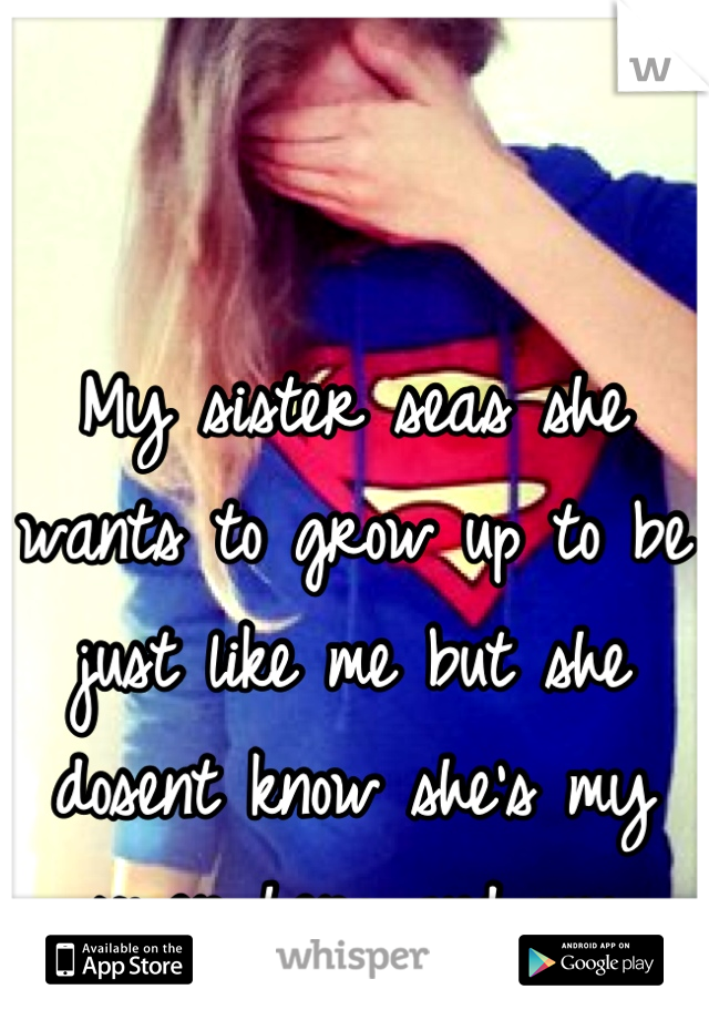 My sister seas she wants to grow up to be just like me but she dosent know she's my super hero and my biggest influance