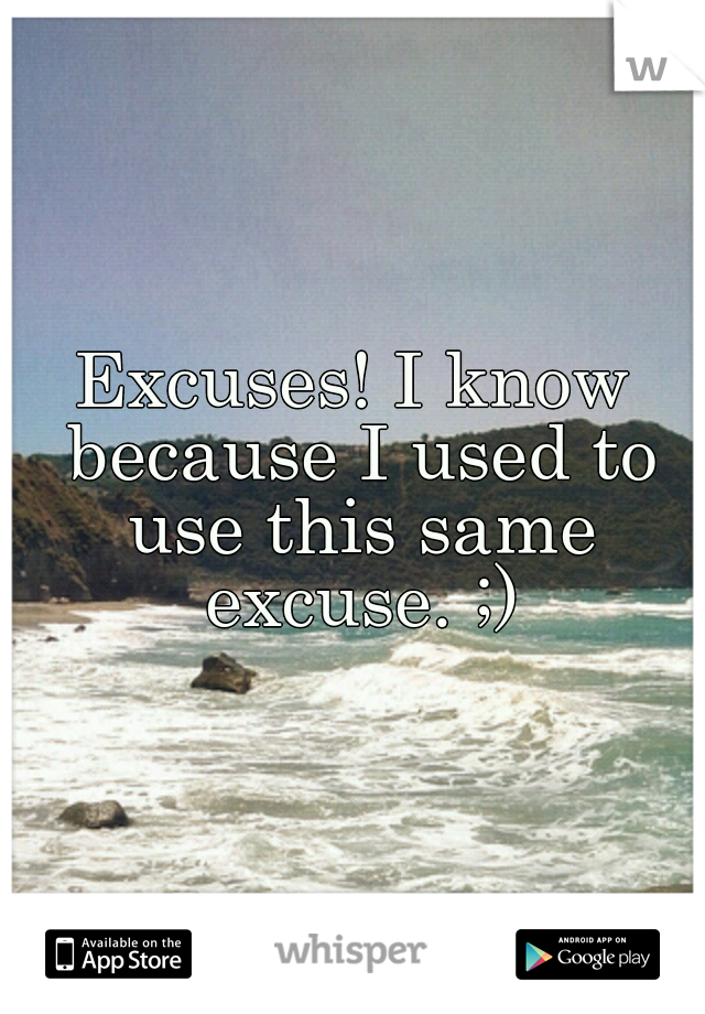 Excuses! I know because I used to use this same excuse. ;)