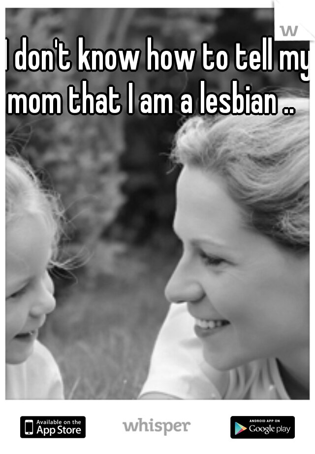 I don't know how to tell my mom that I am a lesbian ..   