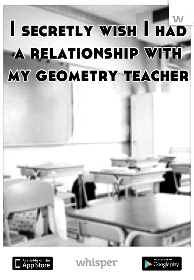 I secretly wish I had a relationship with my geometry teacher