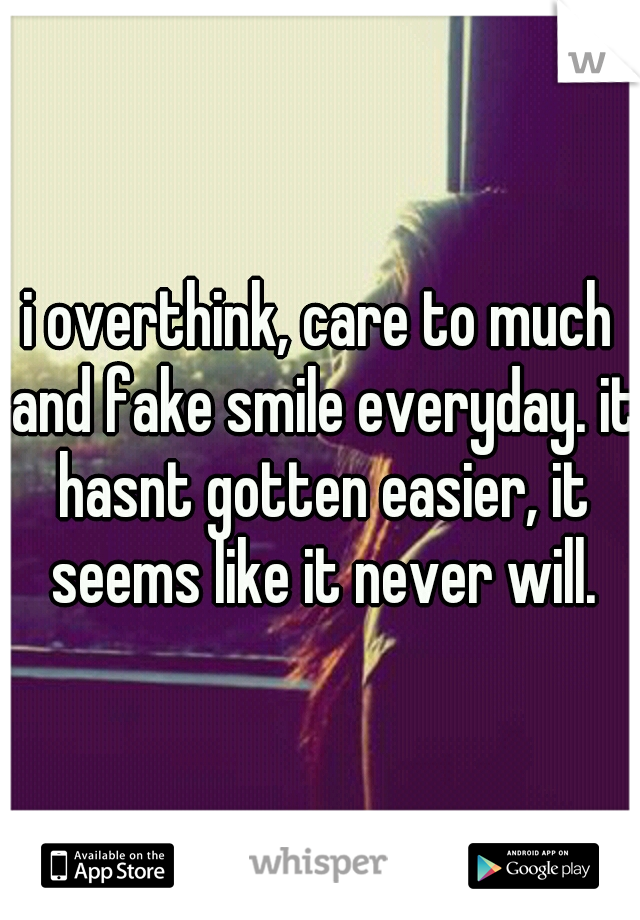 i overthink, care to much and fake smile everyday. it hasnt gotten easier, it seems like it never will.