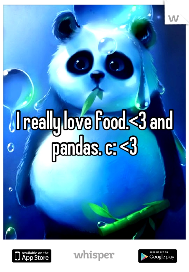 I really love food.<3 and pandas. c: <3