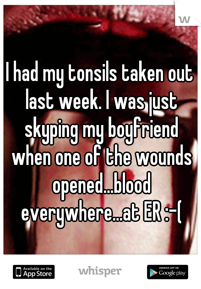 I had my tonsils taken out last week. I was just skyping my boyfriend when one of the wounds opened...blood everywhere...at ER :-(