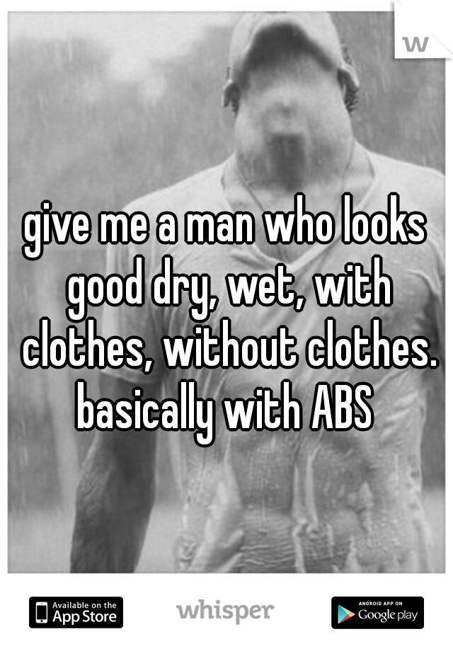 give me a man who looks good dry, wet, with clothes, without clothes. basically with ABS 