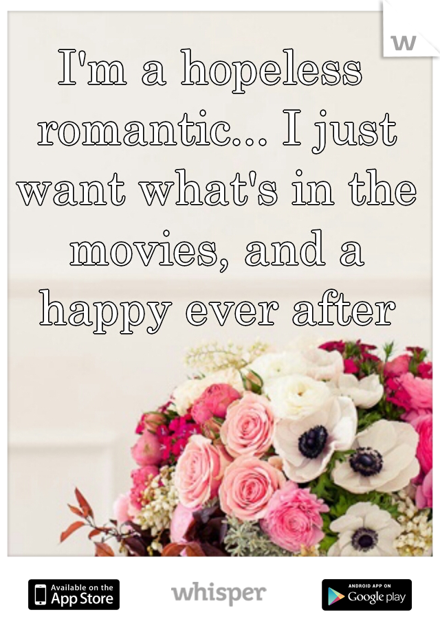 I'm a hopeless romantic... I just want what's in the movies, and a happy ever after