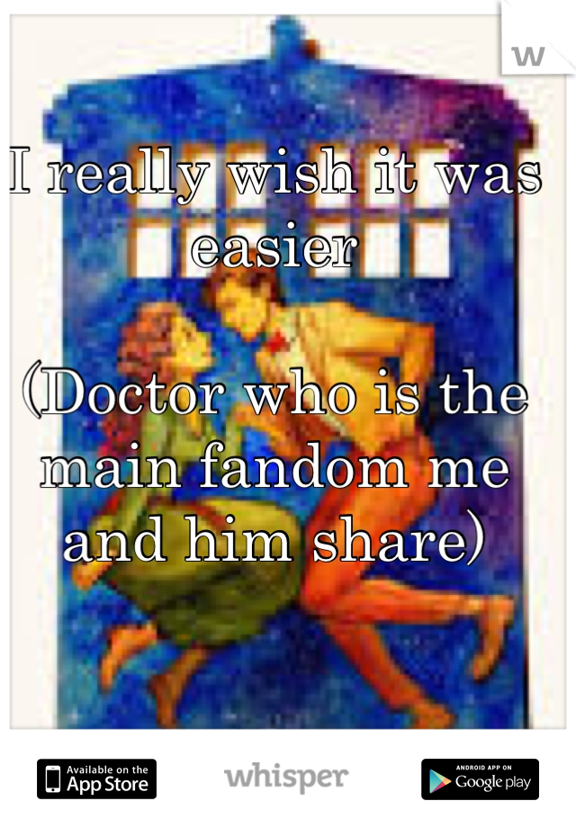 I really wish it was easier

(Doctor who is the main fandom me and him share)