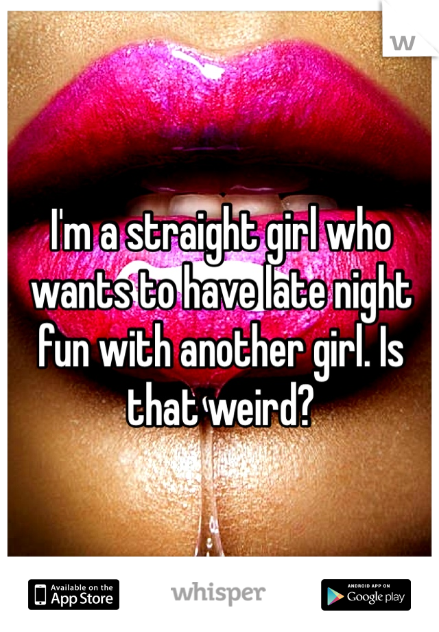 I'm a straight girl who wants to have late night fun with another girl. Is that weird? 