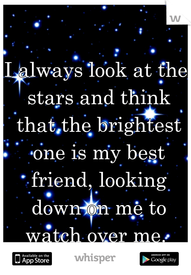 I always look at the stars and think that the brightest one is my best friend, looking down on me to watch over me. 