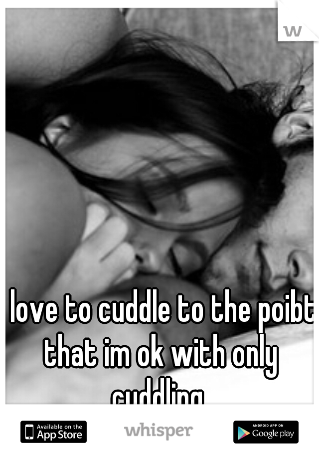 i love to cuddle to the poibt that im ok with only cuddling 