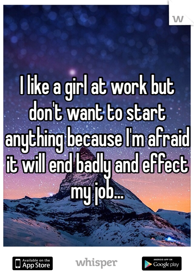 I like a girl at work but don't want to start anything because I'm afraid it will end badly and effect my job...