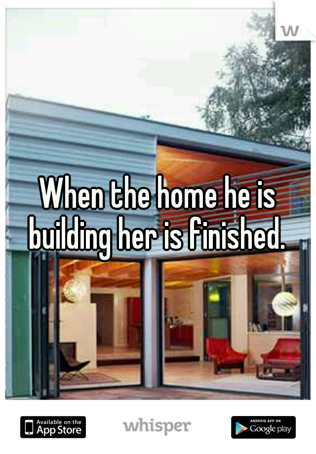 When the home he is building her is finished. 