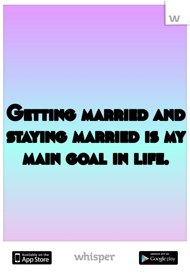 Getting married and staying married is my main goal in life. 