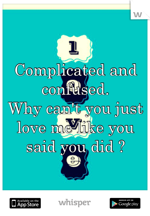 Complicated and confused. 
Why can't you just love me like you said you did ?
