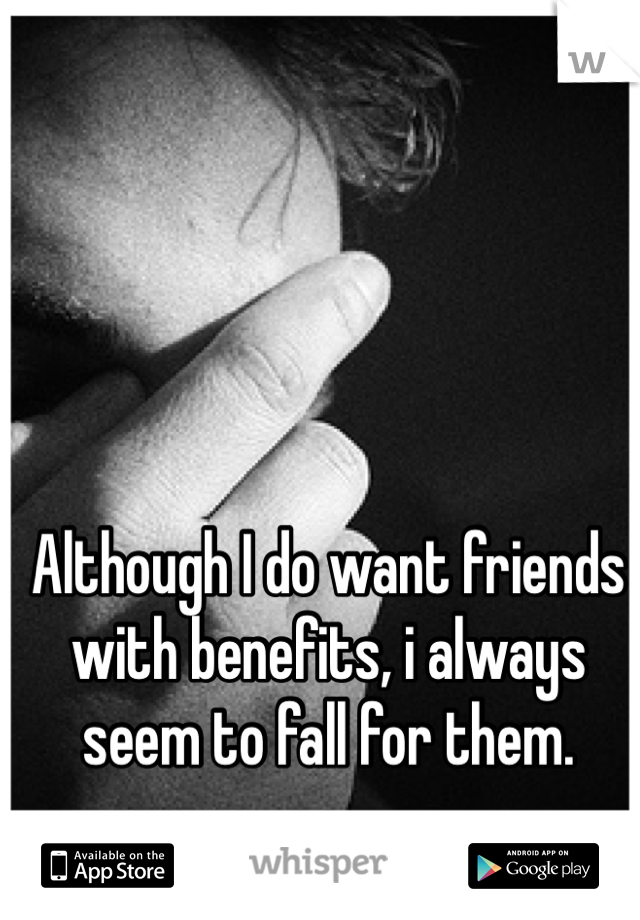 Although I do want friends with benefits, i always seem to fall for them. 