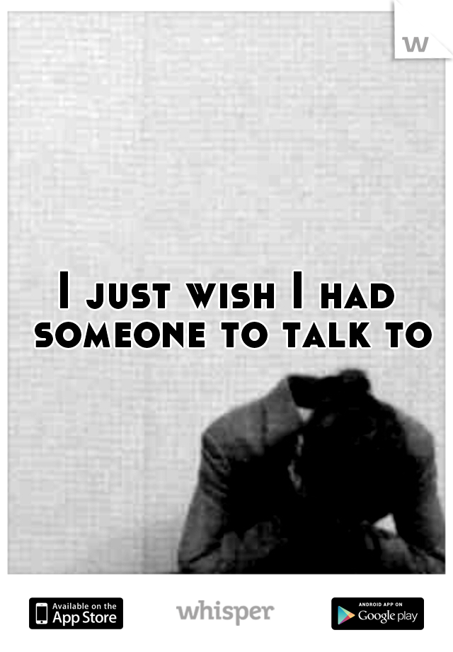 I just wish I had someone to talk to
