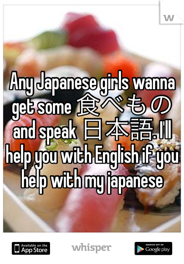 Any Japanese girls wanna get some 食べもの and speak 日本語. I'll help you with English if you help with my japanese