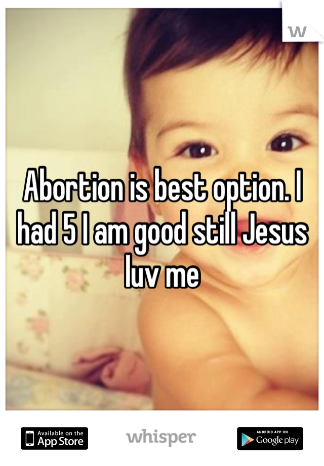 Abortion is best option. I had 5 I am good still Jesus luv me