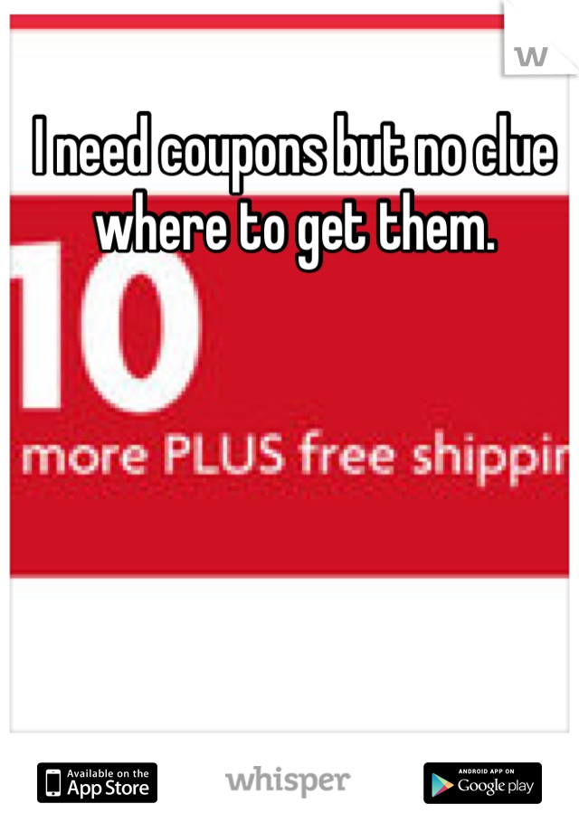 I need coupons but no clue where to get them.