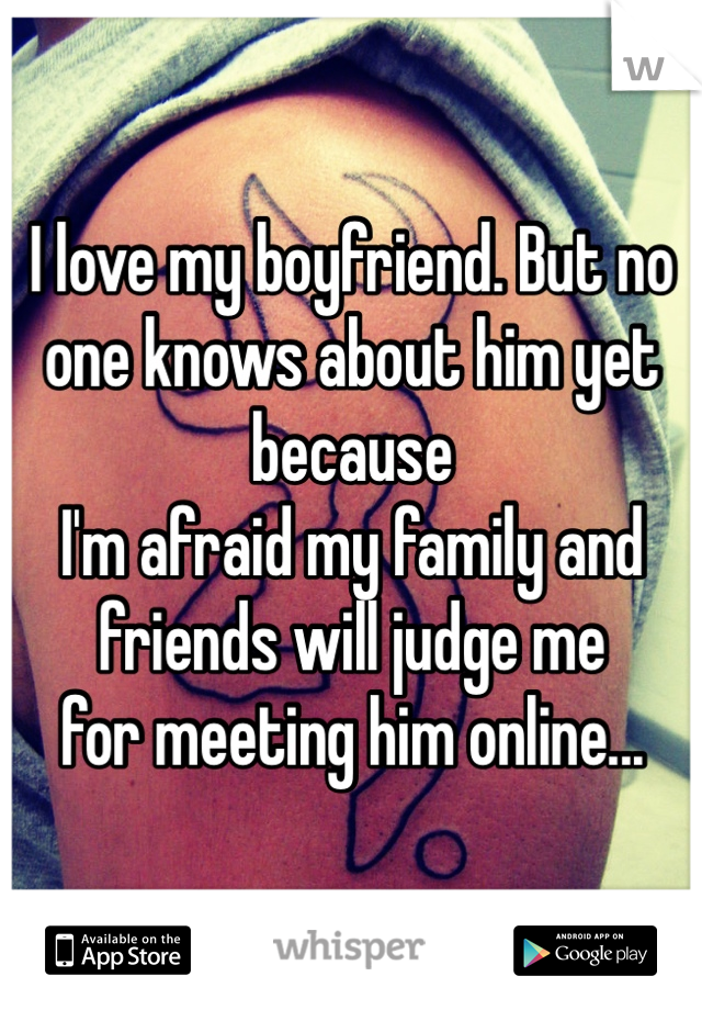 I love my boyfriend. But no one knows about him yet because 
I'm afraid my family and 
friends will judge me 
for meeting him online...