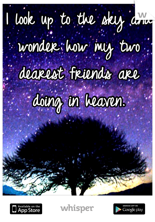 I look up to the sky and wonder how my two dearest friends are doing in heaven.