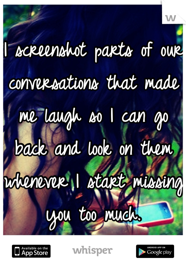 I screenshot parts of our conversations that made me laugh so I can go back and look on them whenever I start missing you too much. 