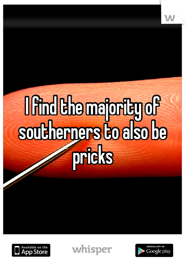 I find the majority of southerners to also be pricks 