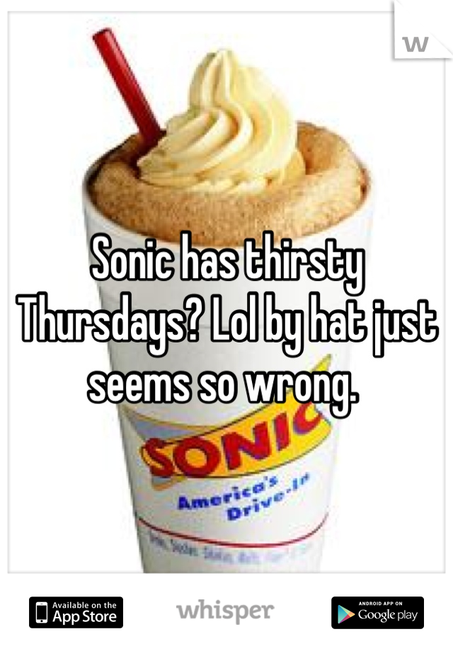 Sonic has thirsty Thursdays? Lol by hat just seems so wrong. 