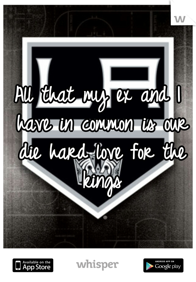 All that my ex and I have in common is our die hard love for the kings