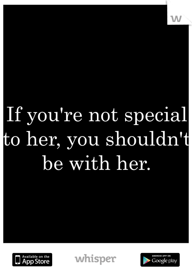 If you're not special to her, you shouldn't be with her.