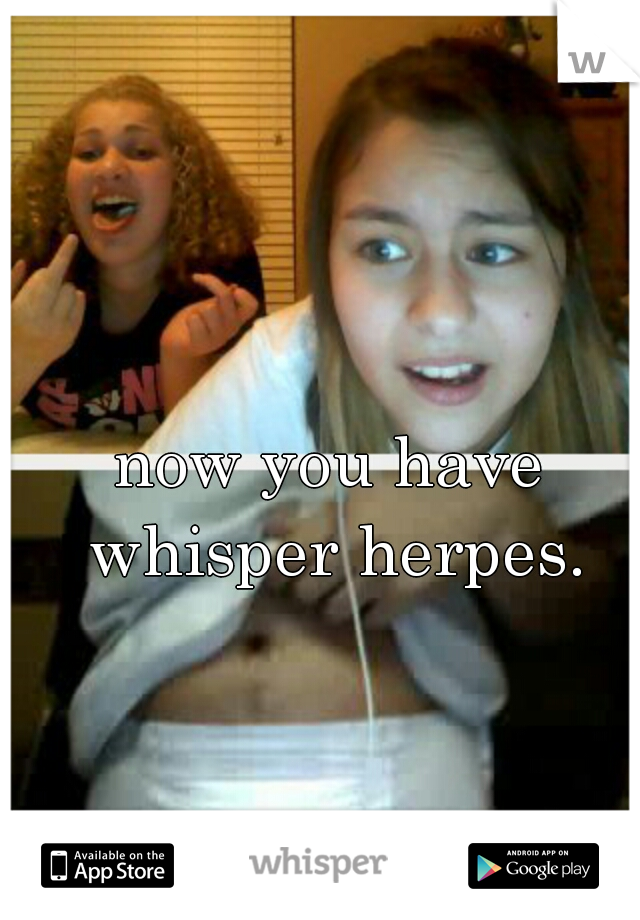 now you have whisper herpes.