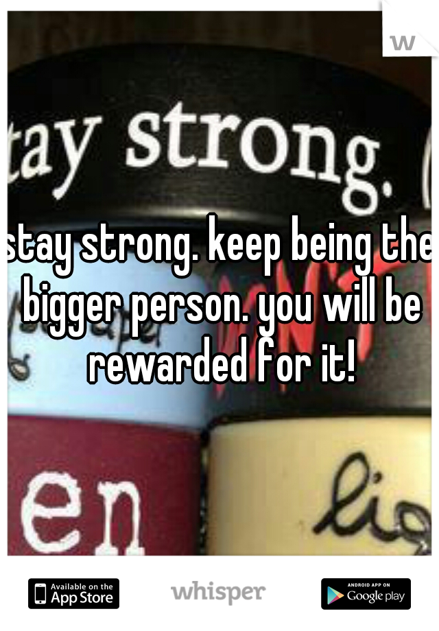stay strong. keep being the bigger person. you will be rewarded for it!