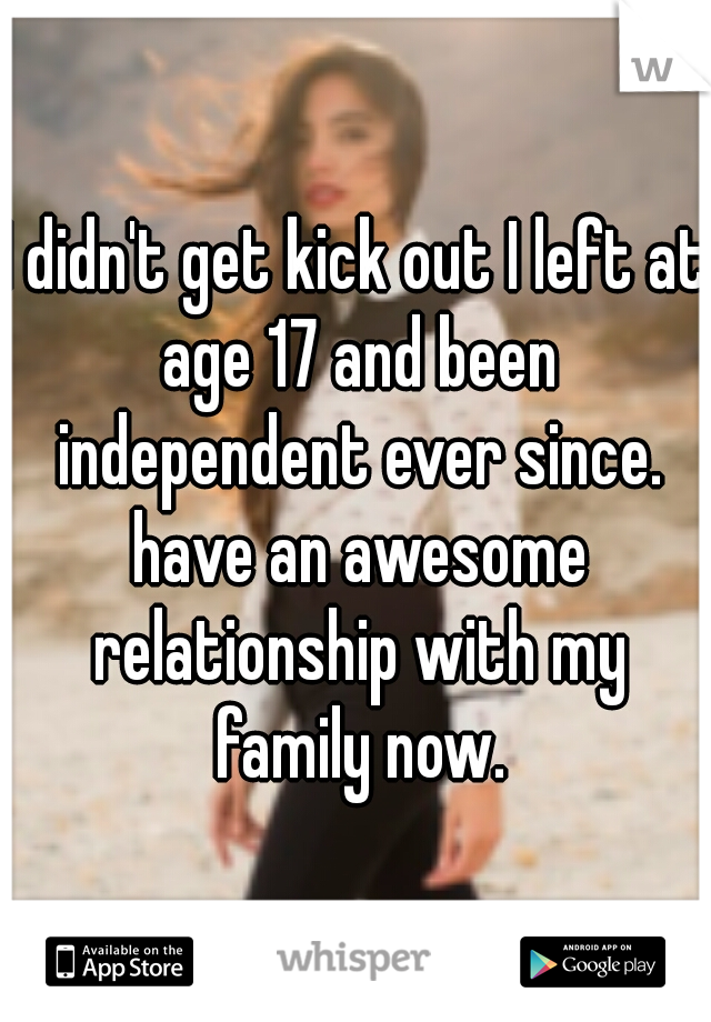 I didn't get kick out I left at age 17 and been independent ever since. have an awesome relationship with my family now.