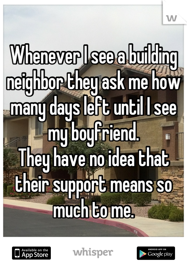 Whenever I see a building neighbor they ask me how many days left until I see my boyfriend.
They have no idea that their support means so much to me.